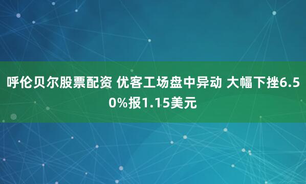 呼伦贝尔股票配资 优客工场盘中异动 大幅下挫6.50%报1.15美元