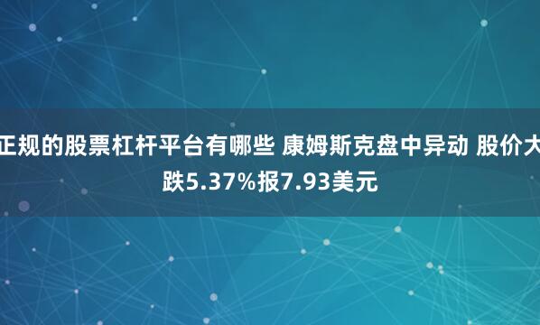 正规的股票杠杆平台有哪些 康姆斯克盘中异动 股价大跌5.37%报7.93美元