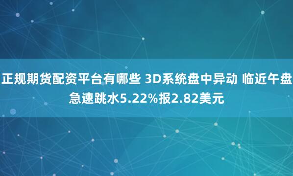 正规期货配资平台有哪些 3D系统盘中异动 临近午盘急速跳水5.22%报2.82美元