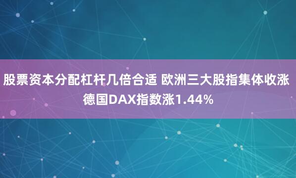 股票资本分配杠杆几倍合适 欧洲三大股指集体收涨 德国DAX指数涨1.44%