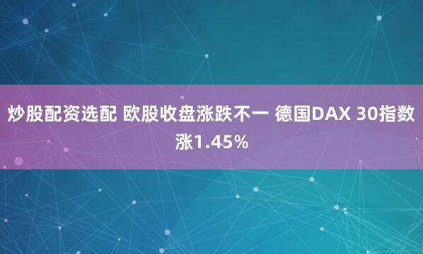 炒股配资选配 欧股收盘涨跌不一 德国DAX 30指数涨1.45%