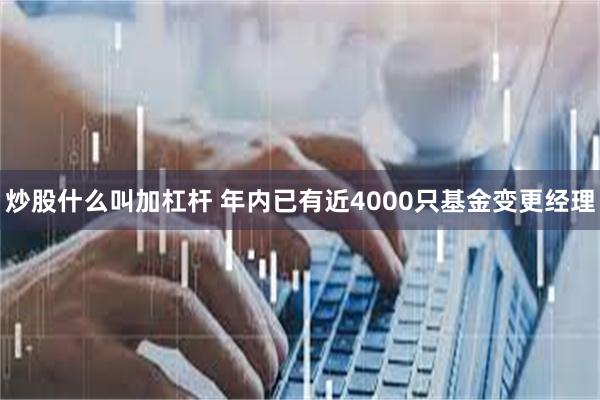 炒股什么叫加杠杆 年内已有近4000只基金变更经理