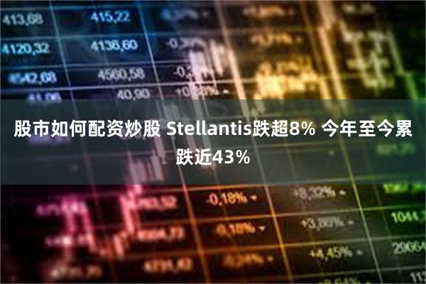 股市如何配资炒股 Stellantis跌超8% 今年至今累跌近43%