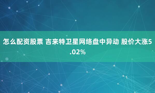 怎么配资股票 吉来特卫星网络盘中异动 股价大涨5.02%