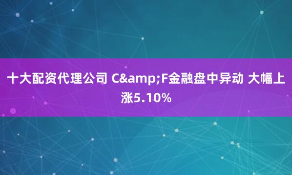 十大配资代理公司 C&F金融盘中异动 大幅上涨5.10%