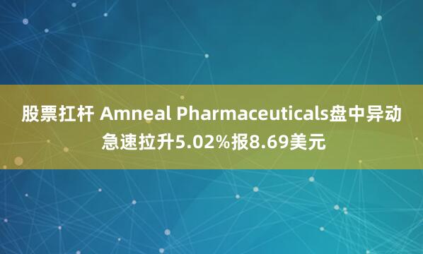 股票扛杆 Amneal Pharmaceuticals盘中异动 急速拉升5.02%报8.69美元