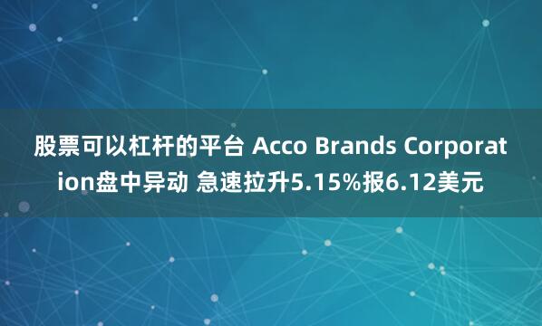 股票可以杠杆的平台 Acco Brands Corporation盘中异动 急速拉升5.15%报6.12美元