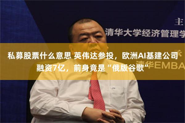 私募股票什么意思 英伟达参投，欧洲AI基建公司融资7亿，前身竟是“俄版谷歌”