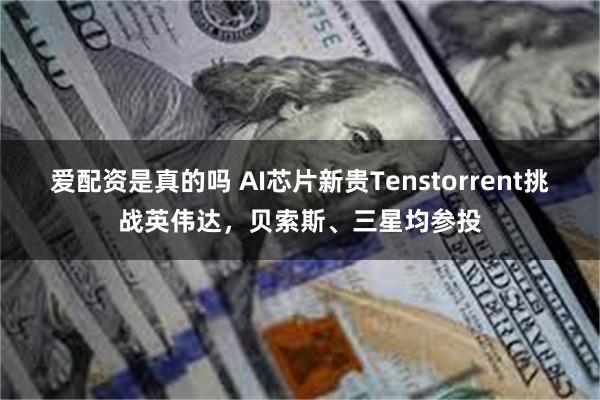 爱配资是真的吗 AI芯片新贵Tenstorrent挑战英伟达，贝索斯、三星均参投