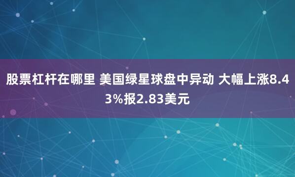 股票杠杆在哪里 美国绿星球盘中异动 大幅上涨8.43%报2.83美元