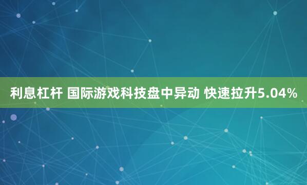 利息杠杆 国际游戏科技盘中异动 快速拉升5.04%