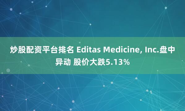 炒股配资平台排名 Editas Medicine, Inc.盘中异动 股价大跌5.13%