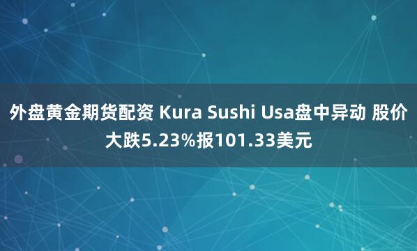 外盘黄金期货配资 Kura Sushi Usa盘中异动 股价大跌5.23%报101.33美元