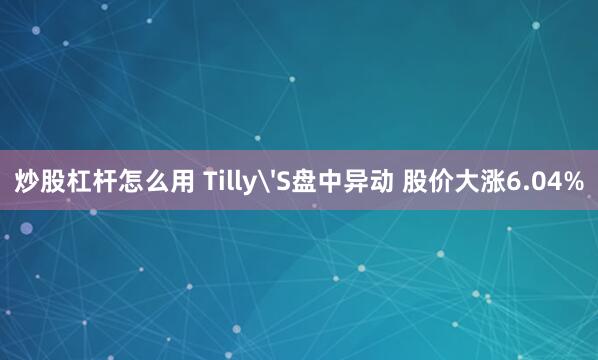 炒股杠杆怎么用 Tilly'S盘中异动 股价大涨6.04%