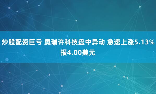 炒股配资巨亏 奥瑞许科技盘中异动 急速上涨5.13%报4.00美元