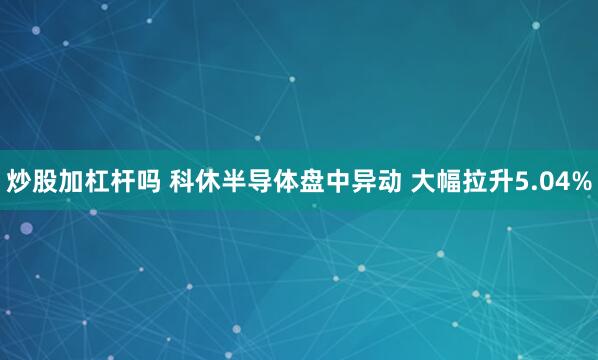 炒股加杠杆吗 科休半导体盘中异动 大幅拉升5.04%