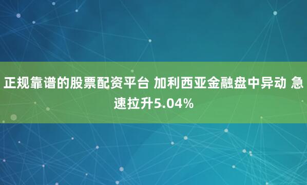 正规靠谱的股票配资平台 加利西亚金融盘中异动 急速拉升5.04%