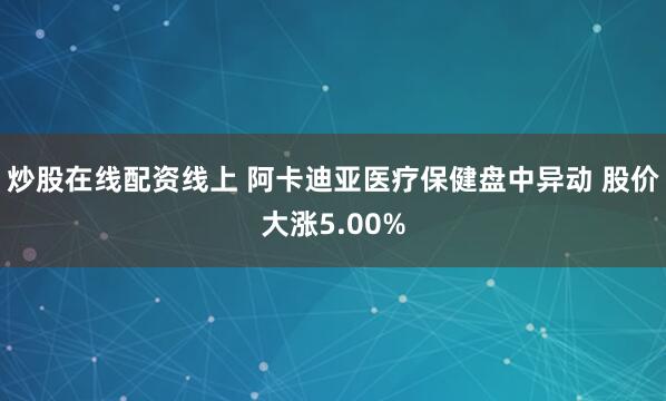 炒股在线配资线上 阿卡迪亚医疗保健盘中异动 股价大涨5.00%