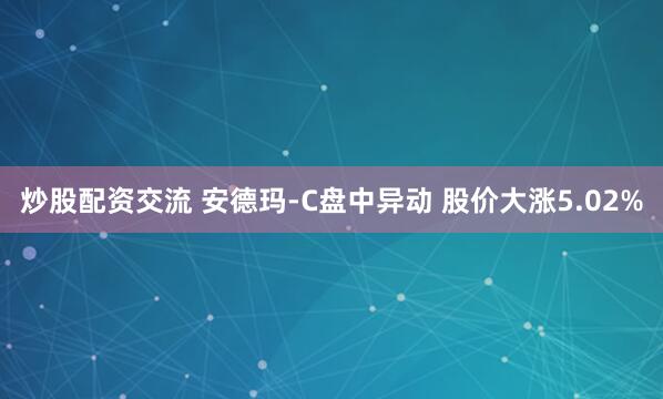 炒股配资交流 安德玛-C盘中异动 股价大涨5.02%