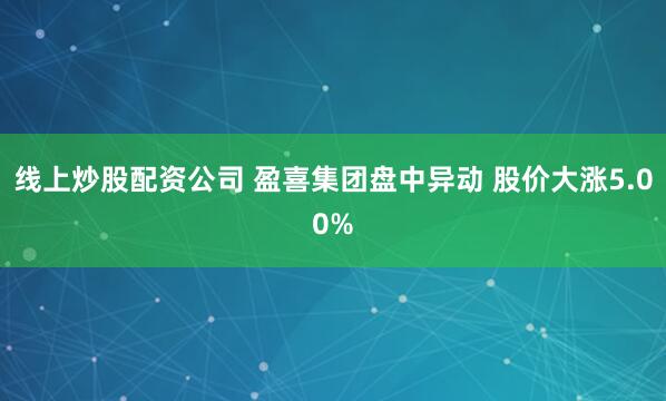 线上炒股配资公司 盈喜集团盘中异动 股价大涨5.00%