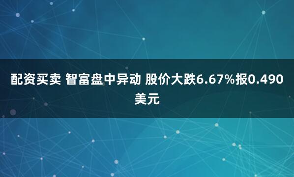 配资买卖 智富盘中异动 股价大跌6.67%报0.490美元