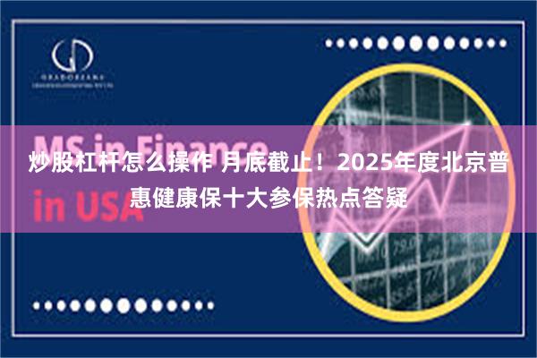 炒股杠杆怎么操作 月底截止！2025年度北京普惠健康保十大参保热点答疑