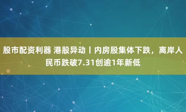 股市配资利器 港股异动丨内房股集体下跌，离岸人民币跌破7.31创逾1年新低