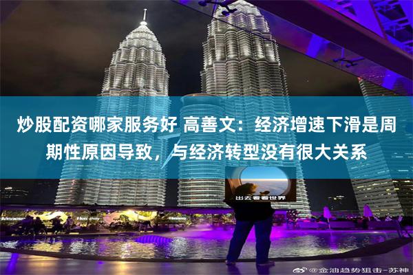 炒股配资哪家服务好 高善文：经济增速下滑是周期性原因导致，与经济转型没有很大关系