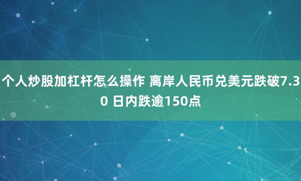 个人炒股加杠杆怎么操作 离岸人民币兑美元跌破7.30 日内跌逾150点