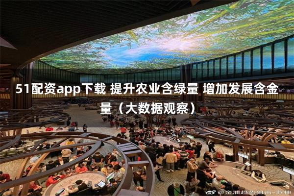 51配资app下载 提升农业含绿量 增加发展含金量（大数据观察）