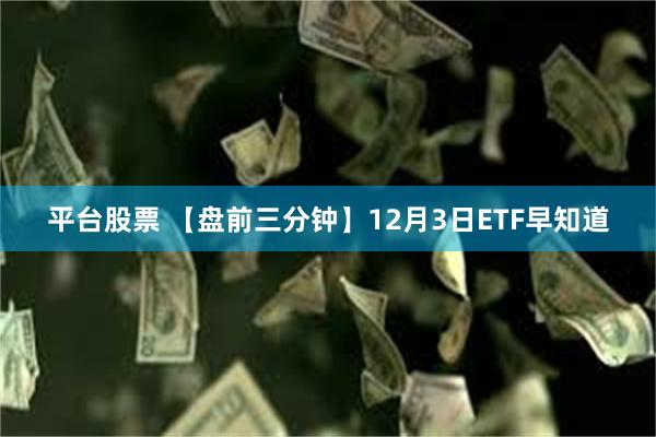 平台股票 【盘前三分钟】12月3日ETF早知道