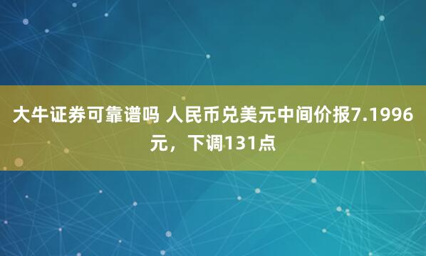 大牛证券可靠谱吗 人民币兑美元中间价报7.1996元，下调131点