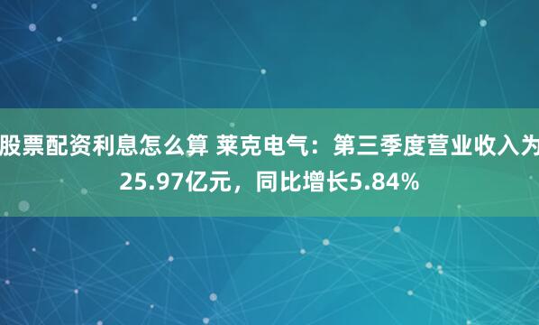 股票配资利息怎么算 莱克电气：第三季度营业收入为25.97亿元，同比增长5.84%