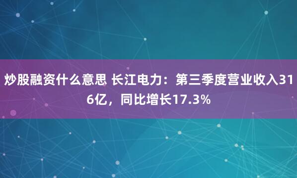 炒股融资什么意思 长江电力：第三季度营业收入316亿，同比增长17.3%