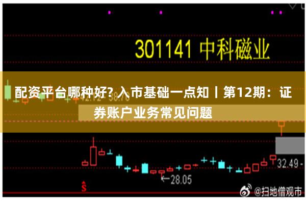 配资平台哪种好? 入市基础一点知丨第12期：证券账户业务常见问题