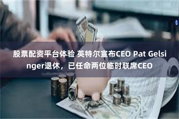 股票配资平台体验 英特尔宣布CEO Pat Gelsinger退休，已任命两位临时联席CEO