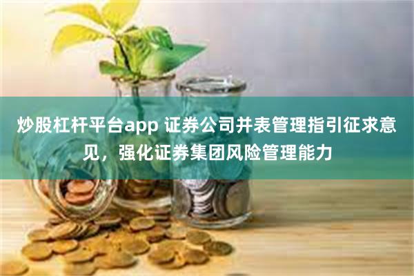 炒股杠杆平台app 证券公司并表管理指引征求意见，强化证券集团风险管理能力