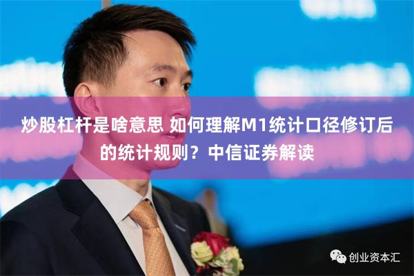 炒股杠杆是啥意思 如何理解M1统计口径修订后的统计规则？中信证券解读