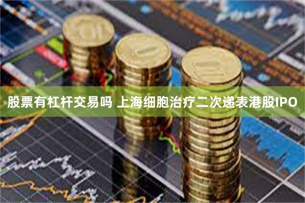 股票有杠杆交易吗 上海细胞治疗二次递表港股IPO