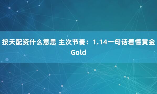 按天配资什么意思 主次节奏：1.14一句话看懂黄金Gold