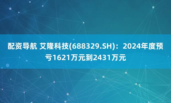 配资导航 艾隆科技(688329.SH)：2024年度预亏1621万元到2431万元