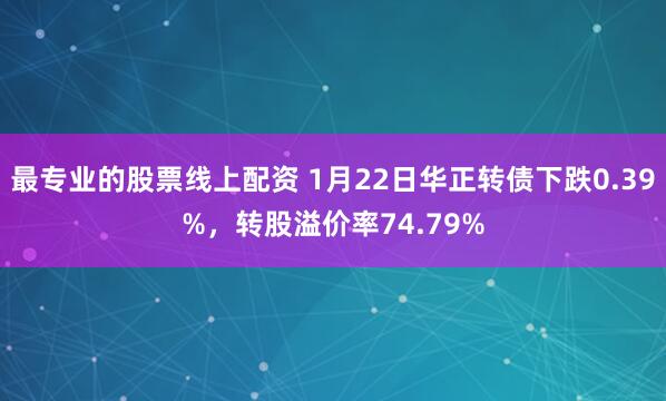 最专业的股票线上配资 1月22日华正转债下跌0.39%，转股溢价率74.79%