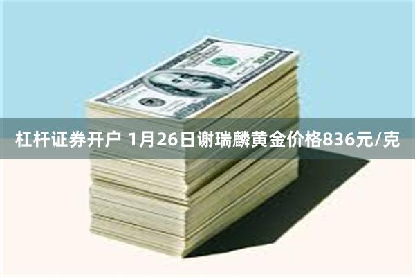 杠杆证券开户 1月26日谢瑞麟黄金价格836元/克