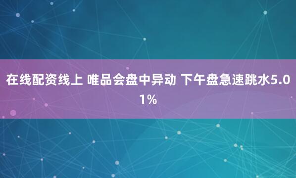 在线配资线上 唯品会盘中异动 下午盘急速跳水5.01%