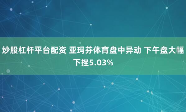 炒股杠杆平台配资 亚玛芬体育盘中异动 下午盘大幅下挫5.03%