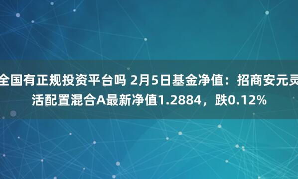 全国有正规投资平台吗 2月5日基金净值：招商安元灵活配置混合A最新净值1.2884，跌0.12%