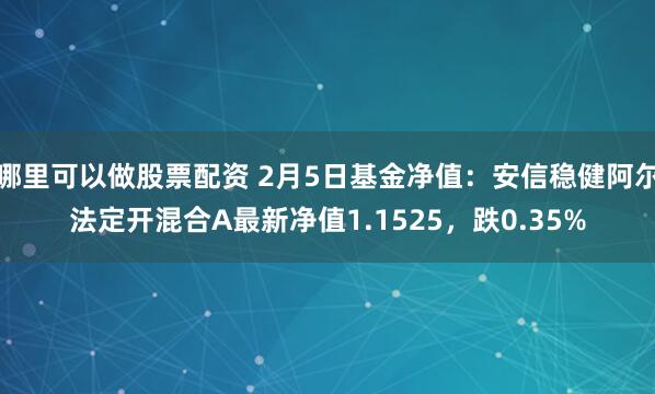 哪里可以做股票配资 2月5日基金净值：安信稳健阿尔法定开混合A最新净值1.1525，跌0.35%