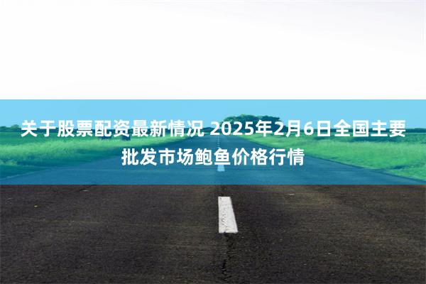 关于股票配资最新情况 2025年2月6日全国主要批发市场鲍鱼价格行情