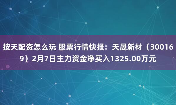 按天配资怎么玩 股票行情快报：天晟新材（300169）2月7日主力资金净买入1325.00万元