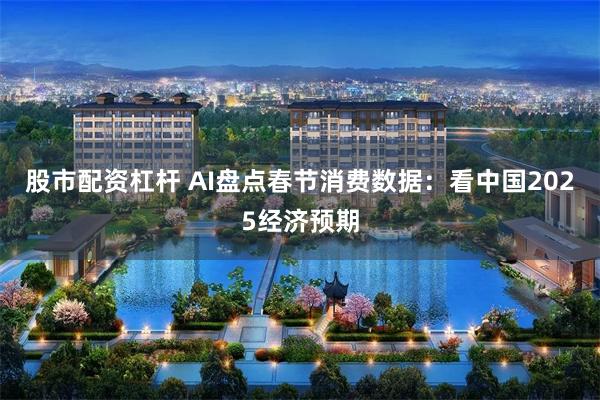 股市配资杠杆 AI盘点春节消费数据：看中国2025经济预期